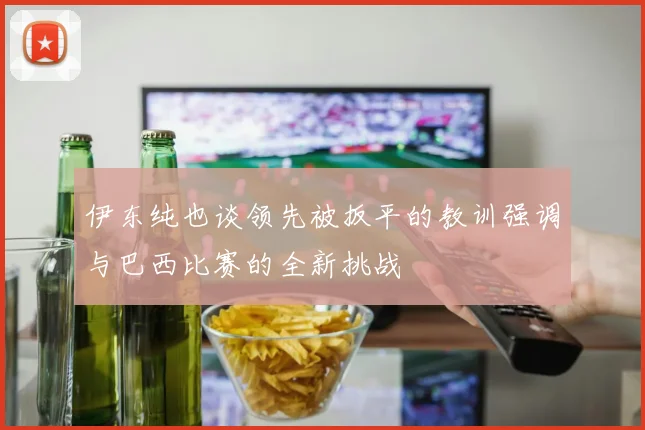 伊东纯也谈领先被扳平的教训强调与巴西比赛的全新挑战