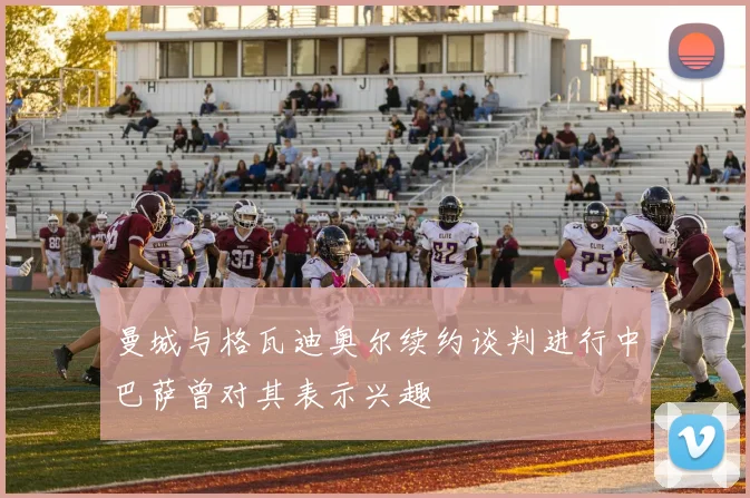曼城与格瓦迪奥尔续约谈判进行中巴萨曾对其表示兴趣