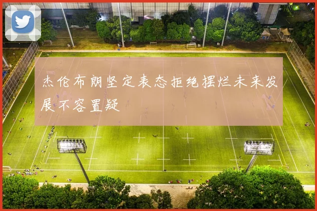 杰伦布朗坚定表态拒绝摆烂未来发展不容置疑