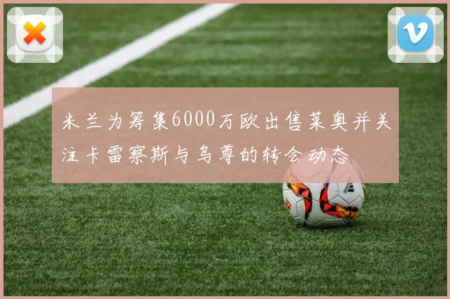 米兰为筹集6000万欧出售莱奥并关注卡雷察斯与乌尊的转会动态