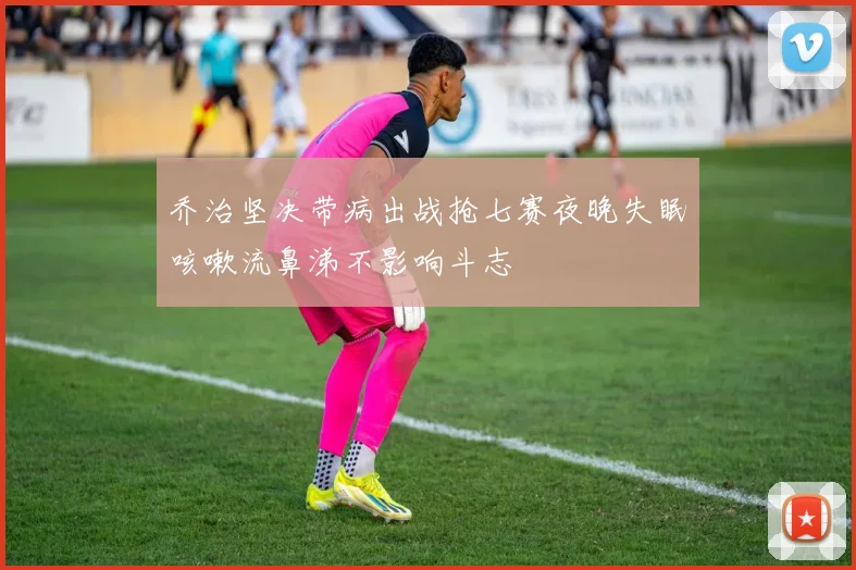 乔治坚决带病出战抢七赛夜晚失眠咳嗽流鼻涕不影响斗志
