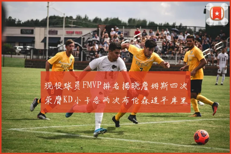 现役球员FMVP排名揭晓詹姆斯四次荣膺KD小卡各两次布伦森追平库里与约基奇