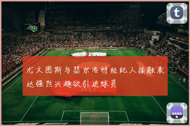 尤文图斯与瑟尔洛特经纪人接触表达强烈兴趣欲引进球员