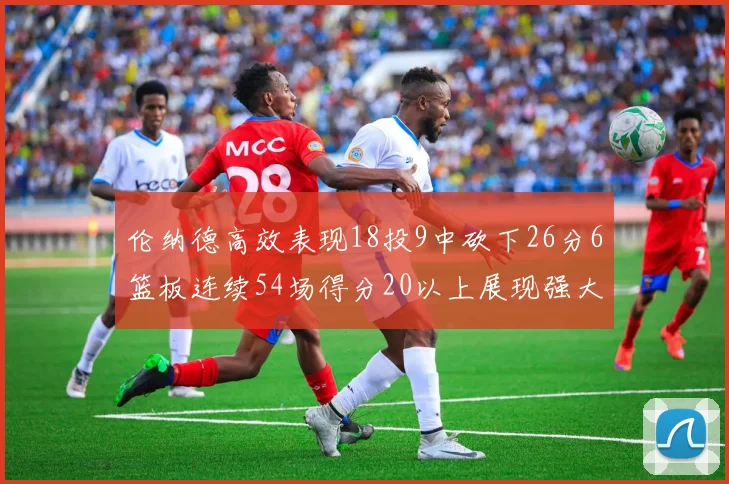 伦纳德高效表现18投9中砍下26分6篮板连续54场得分20以上展现强大实力