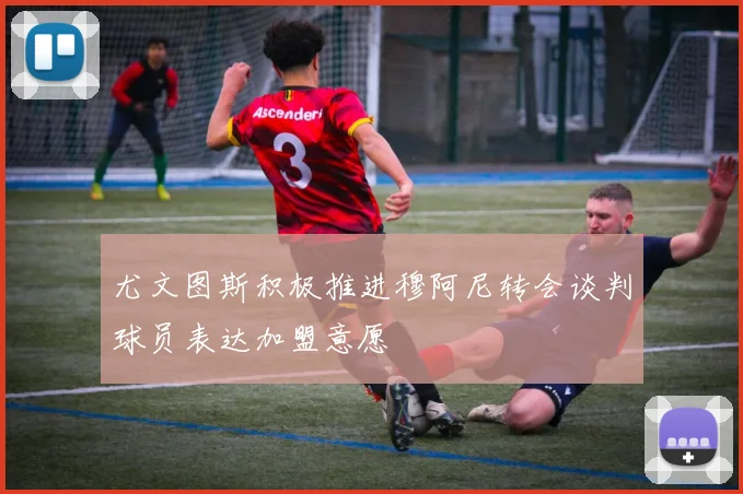 尤文图斯积极推进穆阿尼转会谈判球员表达加盟意愿