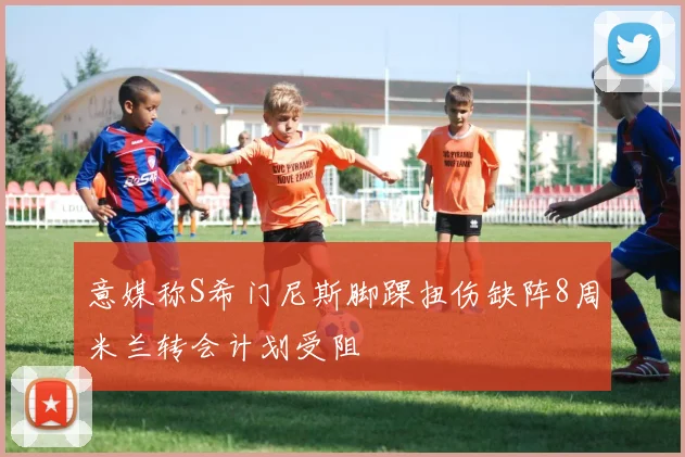 意媒称S希门尼斯脚踝扭伤缺阵8周米兰转会计划受阻
