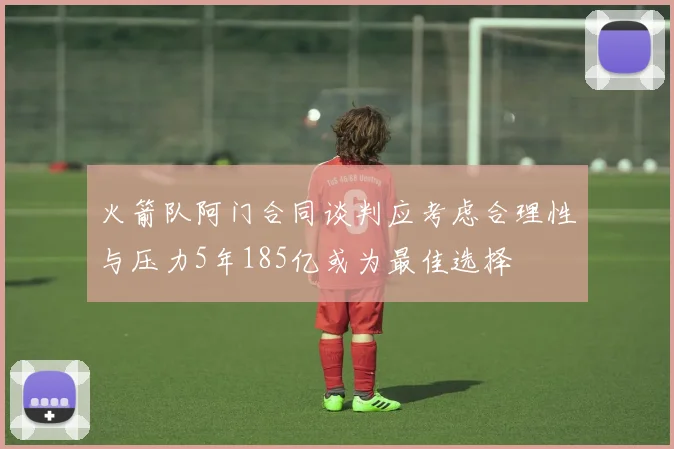 火箭队阿门合同谈判应考虑合理性与压力5年185亿或为最佳选择