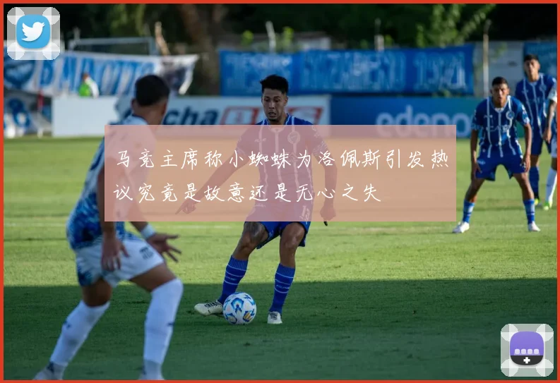 马竞主席称小蜘蛛为洛佩斯引发热议究竟是故意还是无心之失